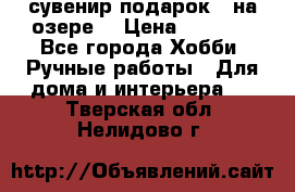 сувенир подарок “ на озере“ › Цена ­ 1 250 - Все города Хобби. Ручные работы » Для дома и интерьера   . Тверская обл.,Нелидово г.